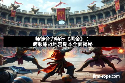 师徒合力畅行《黑金》：跨服酣战地宫副本全面揭秘